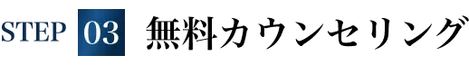 STEP03 無料カウンセリング